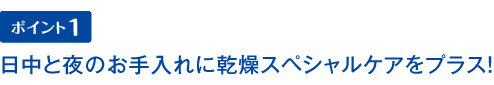 日中と夜のお手入れに乾燥スペシャルケアをプラス!