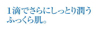 1滴でさらにしっとり潤うふっくら肌。