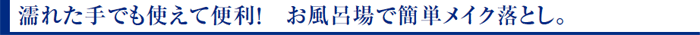 濡れた手でも使えて便利! お風呂場で簡単メイク落とし。