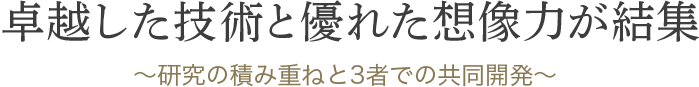 卓越した技術と優れた創造力が結集